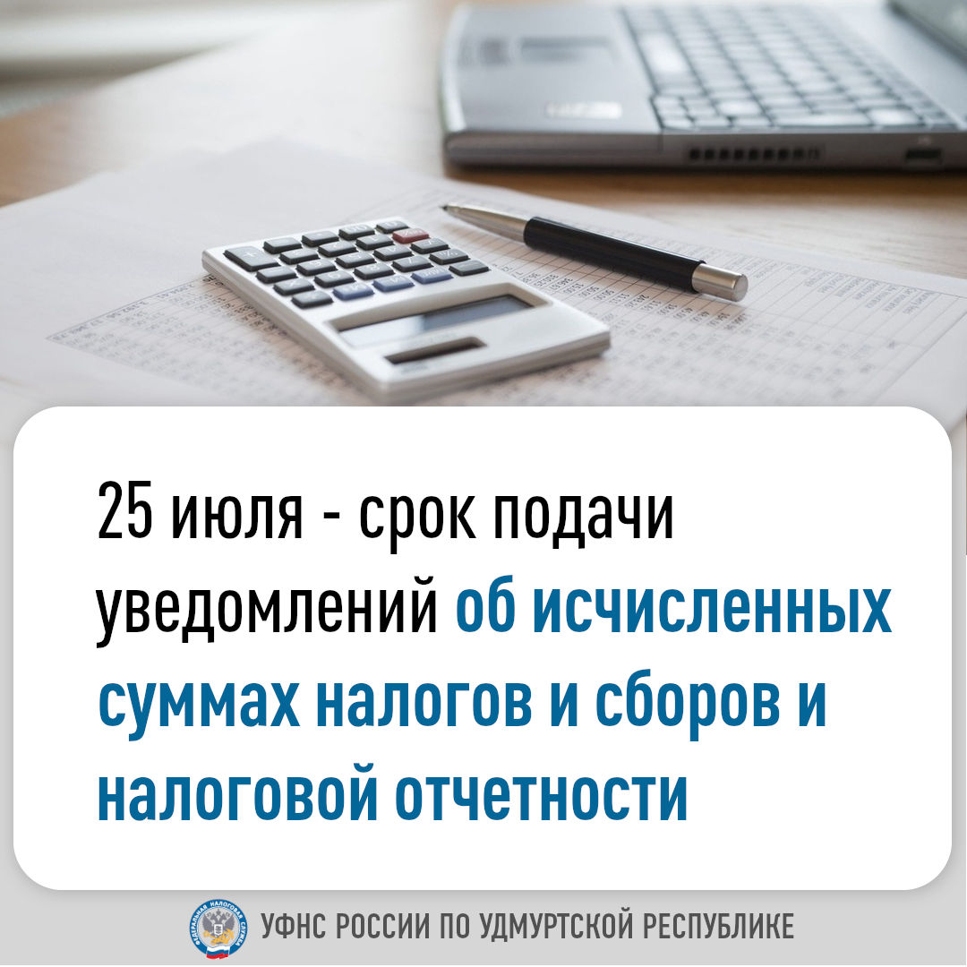 25 июля - срок подачи уведомлений об исчисленных суммах налогов и сборов и налоговой отчетности.